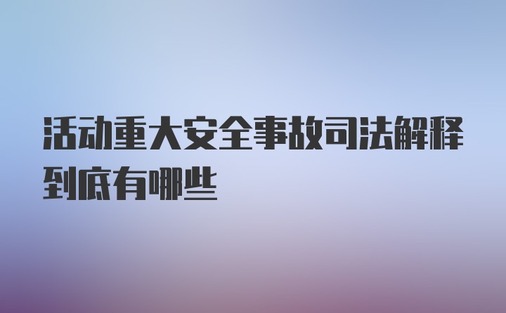 活动重大安全事故司法解释到底有哪些