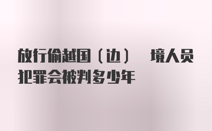 放行偷越国(边) 境人员犯罪会被判多少年