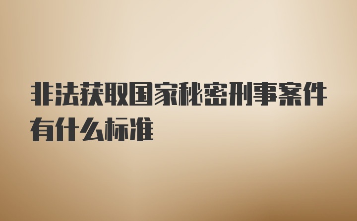 非法获取国家秘密刑事案件有什么标准