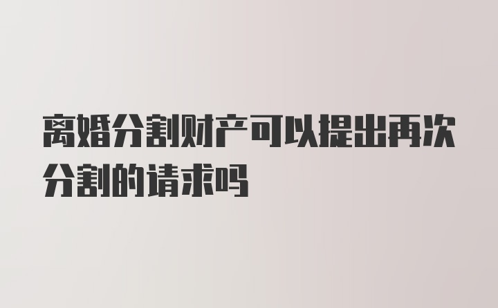 离婚分割财产可以提出再次分割的请求吗