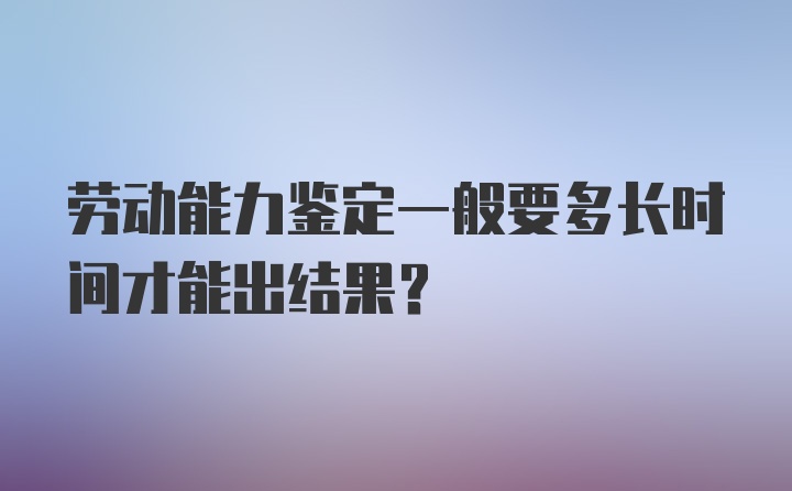 劳动能力鉴定一般要多长时间才能出结果？