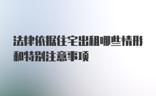 法律依据住宅出租哪些情形和特别注意事项