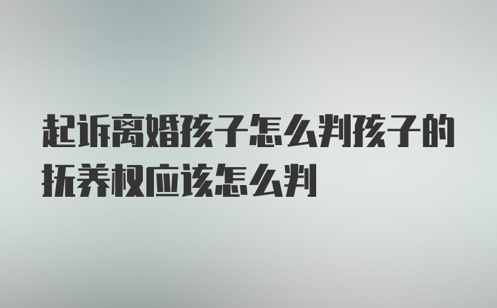 起诉离婚孩子怎么判孩子的抚养权应该怎么判