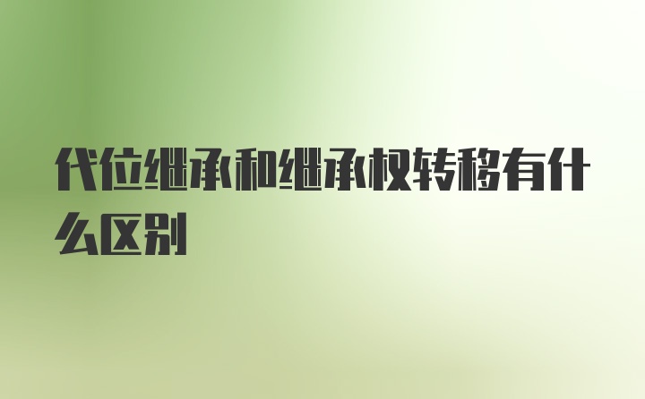 代位继承和继承权转移有什么区别