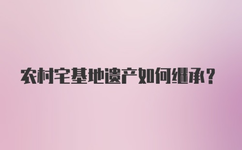 农村宅基地遗产如何继承？