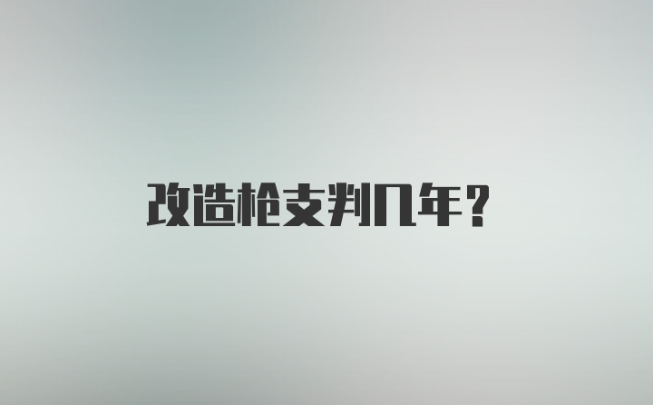 改造枪支判几年？