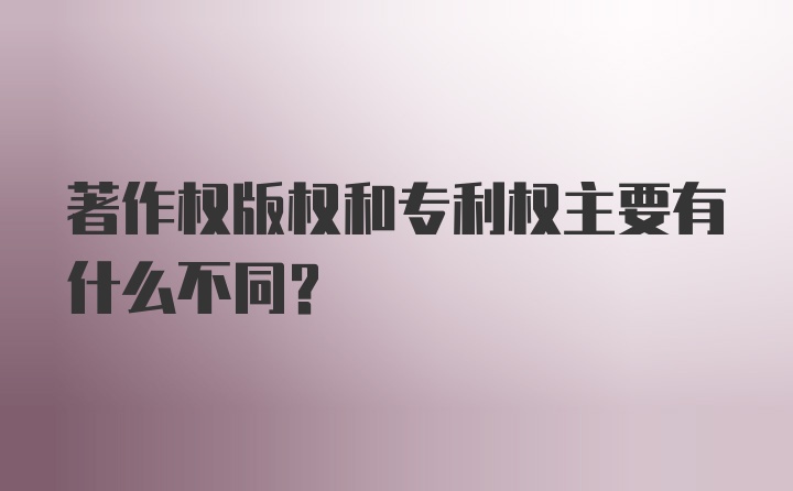 著作权版权和专利权主要有什么不同？