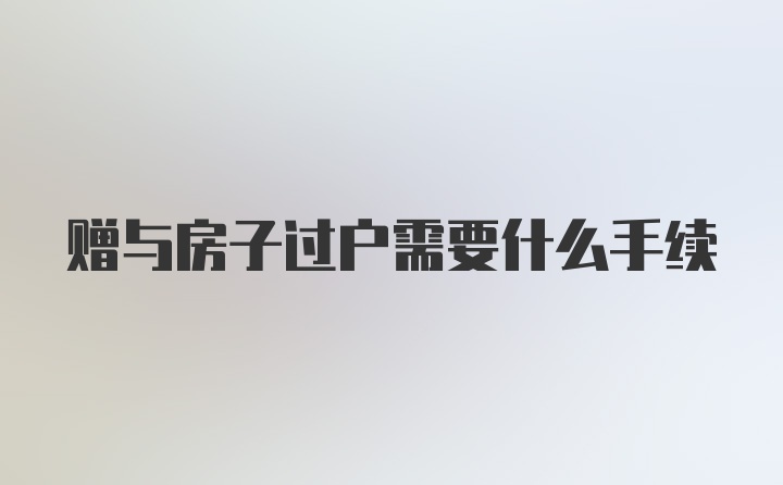 赠与房子过户需要什么手续