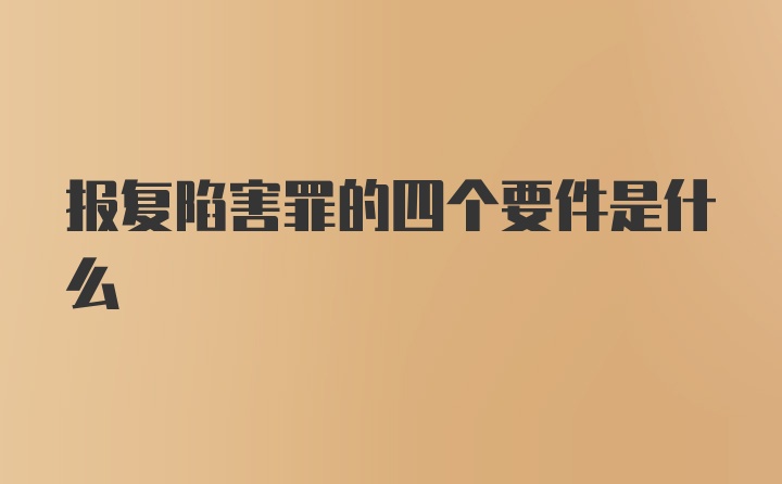 报复陷害罪的四个要件是什么