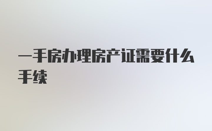 一手房办理房产证需要什么手续