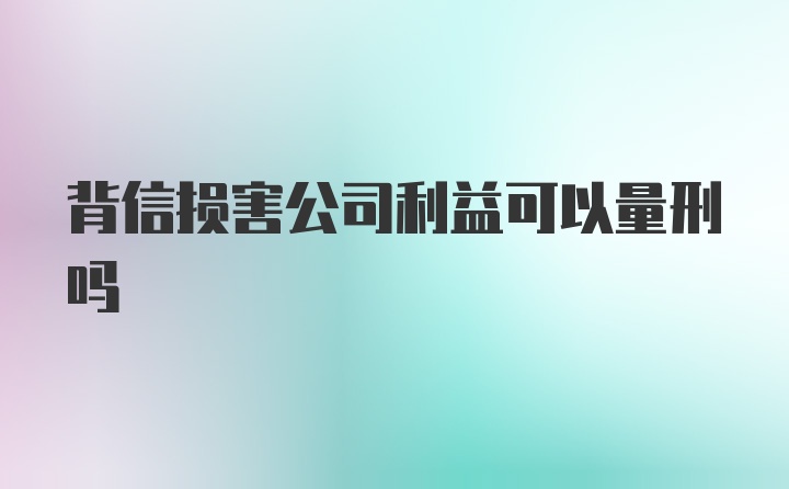 背信损害公司利益可以量刑吗