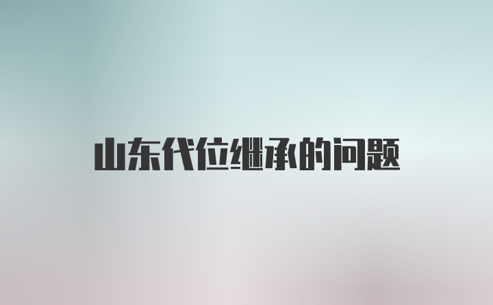 山东代位继承的问题