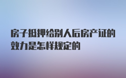 房子抵押给别人后房产证的效力是怎样规定的