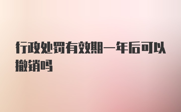 行政处罚有效期一年后可以撤销吗