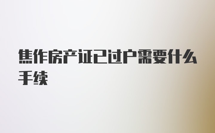 焦作房产证已过户需要什么手续