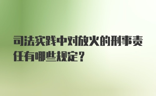 司法实践中对放火的刑事责任有哪些规定?