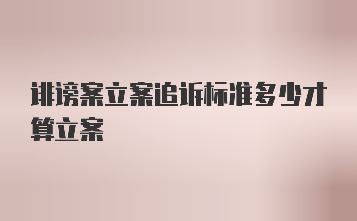 诽谤案立案追诉标准多少才算立案