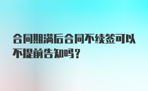 合同期满后合同不续签可以不提前告知吗？