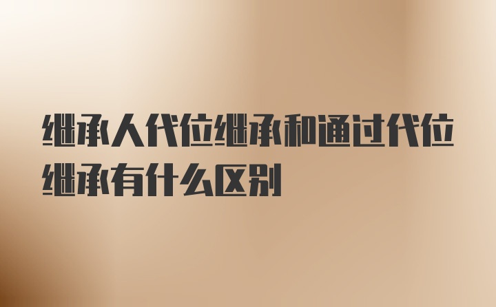 继承人代位继承和通过代位继承有什么区别