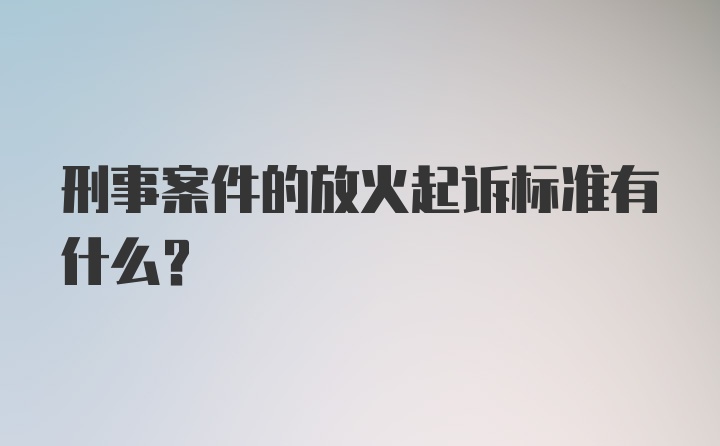 刑事案件的放火起诉标准有什么？