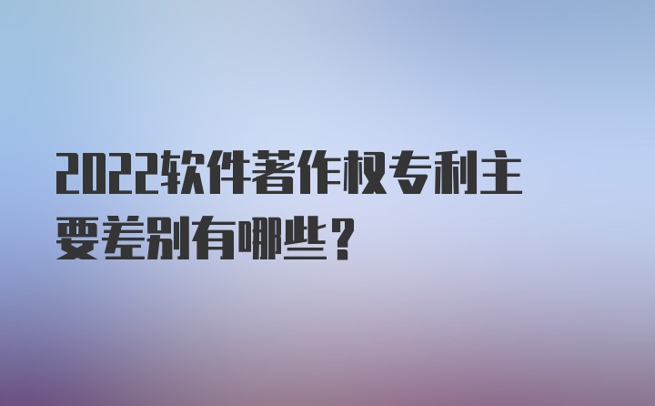 2022软件著作权专利主要差别有哪些？