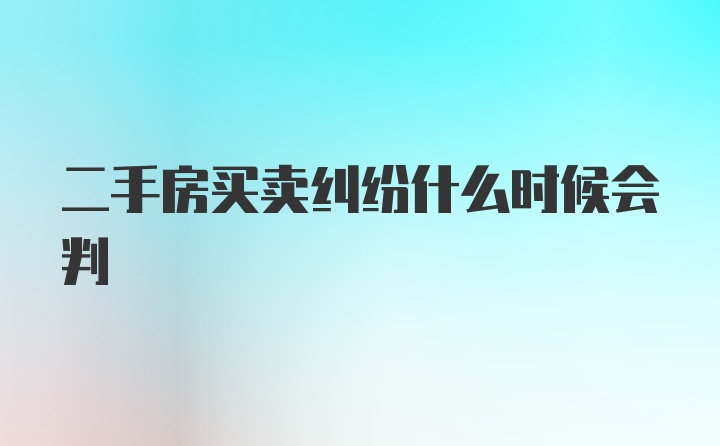 二手房买卖纠纷什么时候会判