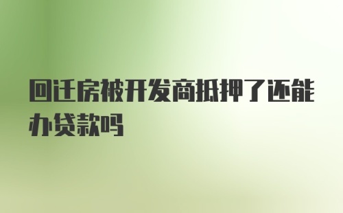 回迁房被开发商抵押了还能办贷款吗