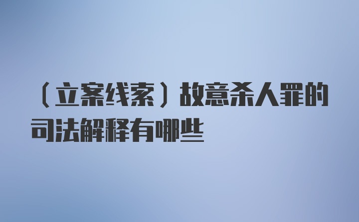 （立案线索）故意杀人罪的司法解释有哪些