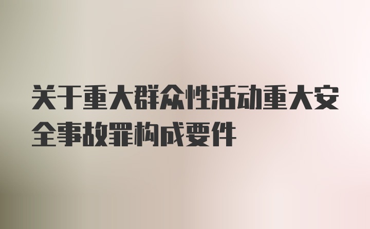 关于重大群众性活动重大安全事故罪构成要件