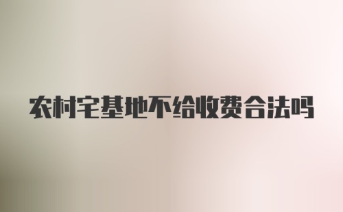 农村宅基地不给收费合法吗