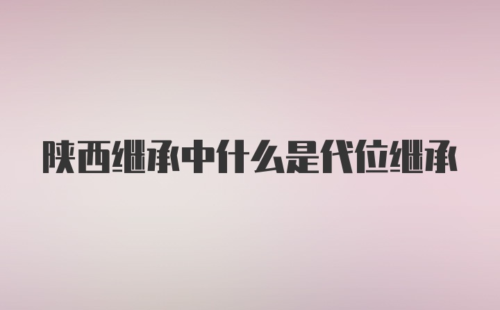 陕西继承中什么是代位继承