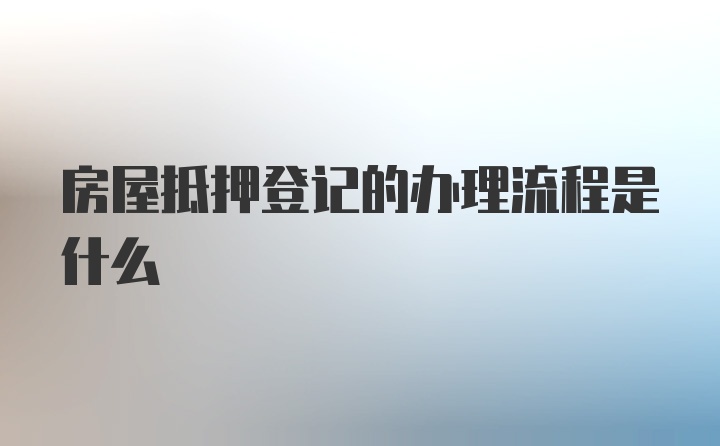 房屋抵押登记的办理流程是什么