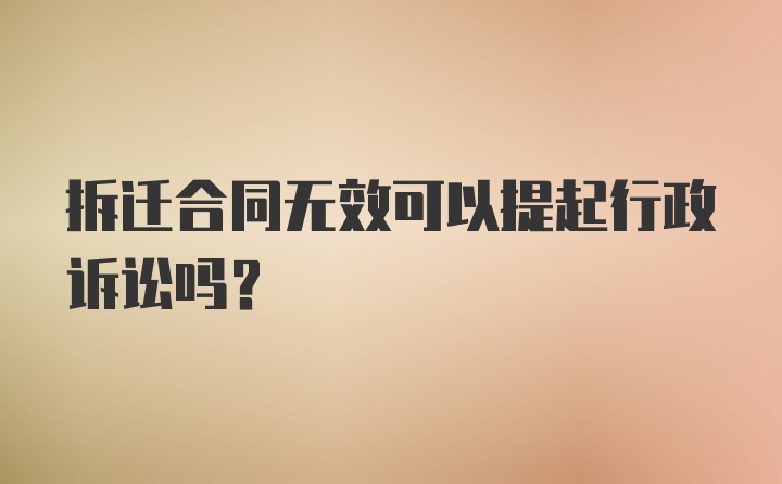 拆迁合同无效可以提起行政诉讼吗？