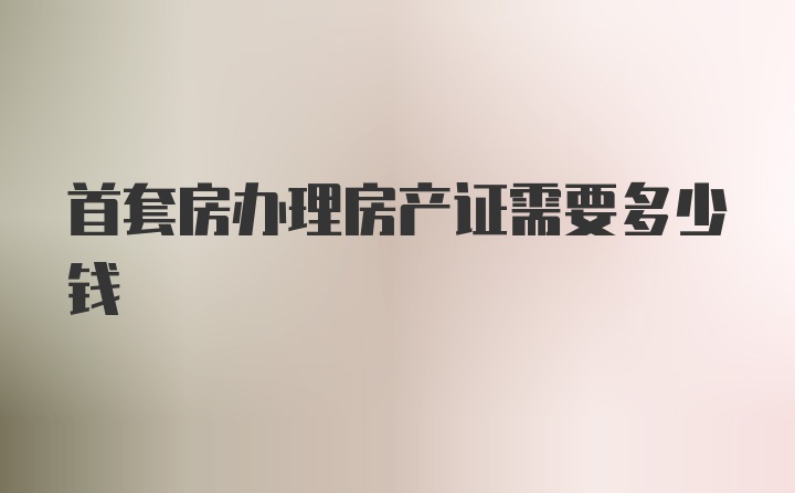 首套房办理房产证需要多少钱