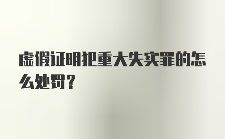 虚假证明犯重大失实罪的怎么处罚？