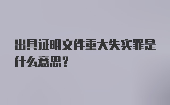 出具证明文件重大失实罪是什么意思？