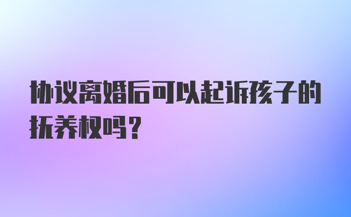 协议离婚后可以起诉孩子的抚养权吗?