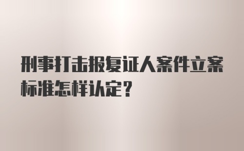 刑事打击报复证人案件立案标准怎样认定?