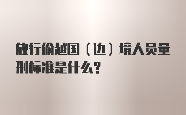 放行偷越国（边）境人员量刑标准是什么？