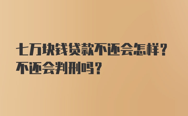 七万块钱贷款不还会怎样？不还会判刑吗？