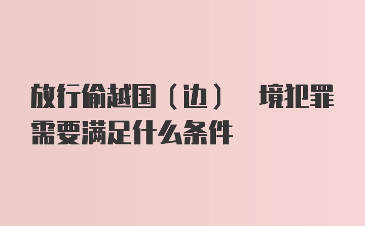 放行偷越国(边) 境犯罪需要满足什么条件