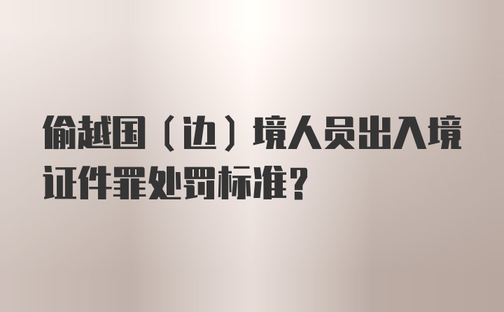 偷越国（边）境人员出入境证件罪处罚标准?