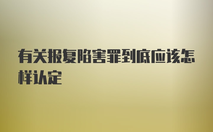 有关报复陷害罪到底应该怎样认定