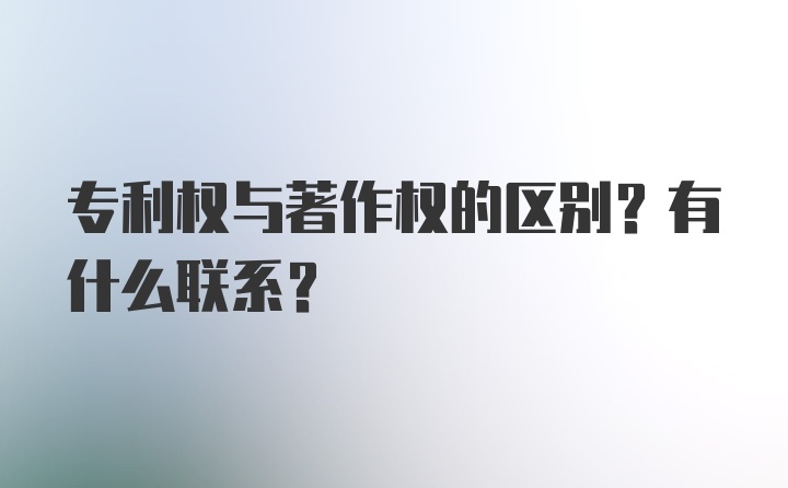 专利权与著作权的区别？有什么联系？