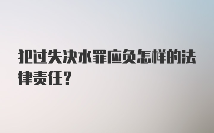 犯过失决水罪应负怎样的法律责任？