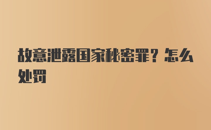 故意泄露国家秘密罪？怎么处罚