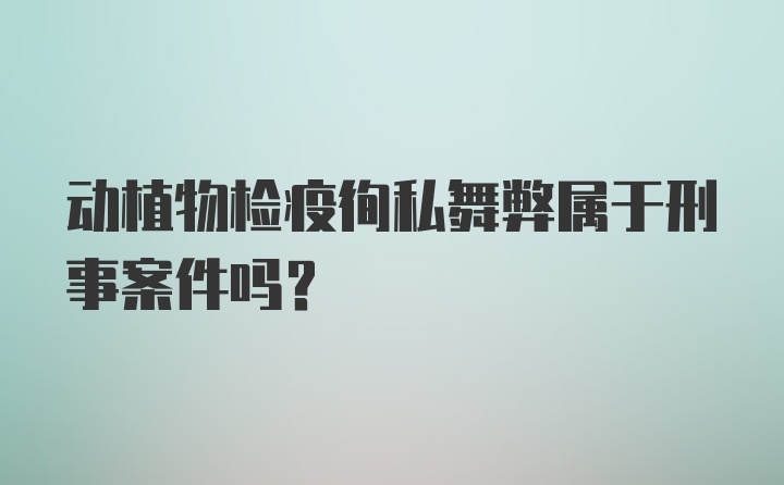 动植物检疫徇私舞弊属于刑事案件吗？