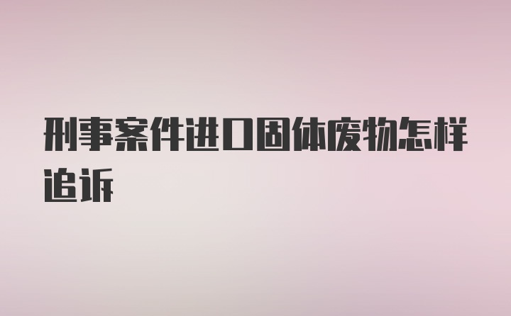 刑事案件进口固体废物怎样追诉