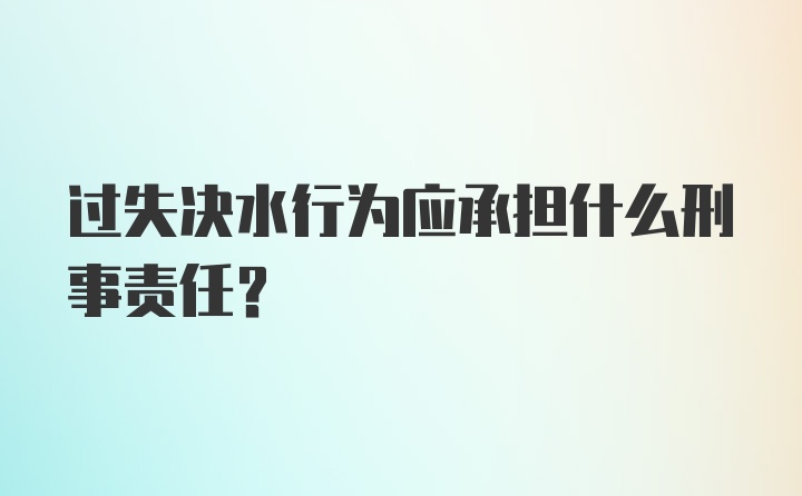 过失决水行为应承担什么刑事责任?