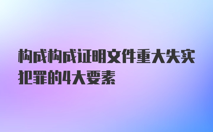 构成构成证明文件重大失实犯罪的4大要素